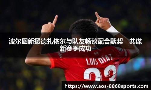 波尔图新援德扎依尔与队友畅谈配合默契　共谋新赛季成功